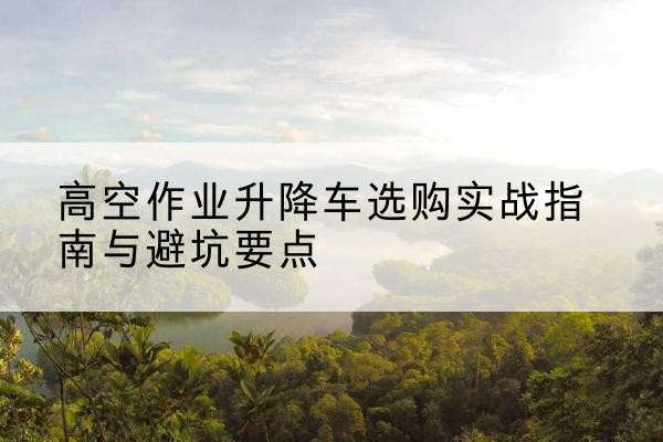 阿拉善右旗升降车怎么选-高空作业升降车选购实战指南与避坑要点