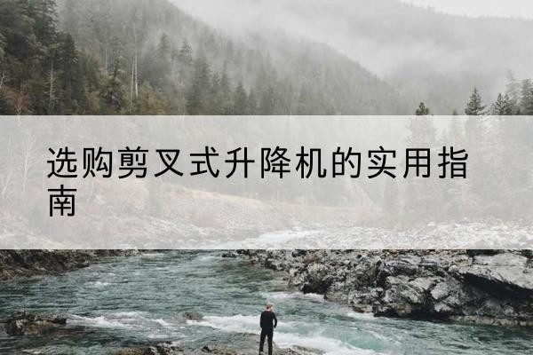阿拉善右旗剪叉式升降机怎么选-选购剪叉式升降机的实用指南