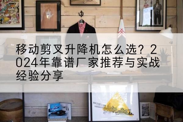 阿拉善右旗升降平台厂家推荐-移动剪叉升降机怎么选？2024年靠谱厂家推荐与实战经验分享