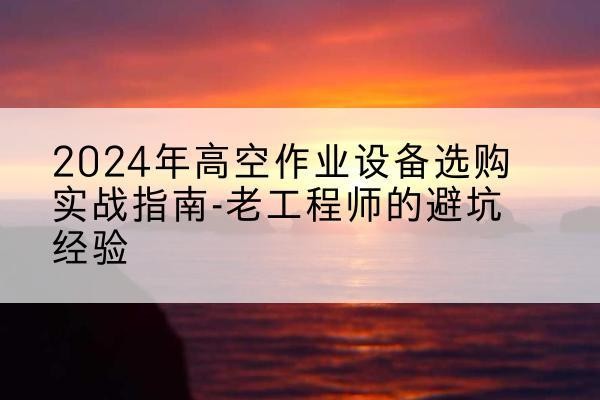 阿拉善右旗高空作业升降机厂家推荐-2024年高空作业设备选购实战指南-老工程师的避坑经验