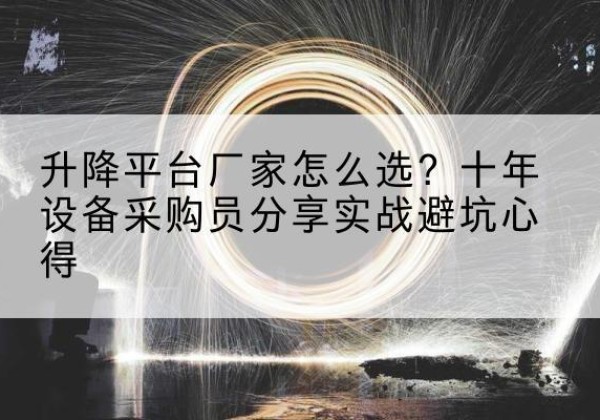 阿拉善右旗升降平台厂家-怎么选？十年设备采购员分享实战避坑心得