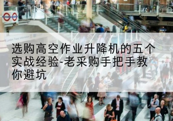 阿拉善右旗高空作业升降机厂家-选购高空作业升降机的五个实战经验-老采购手把手教你避坑