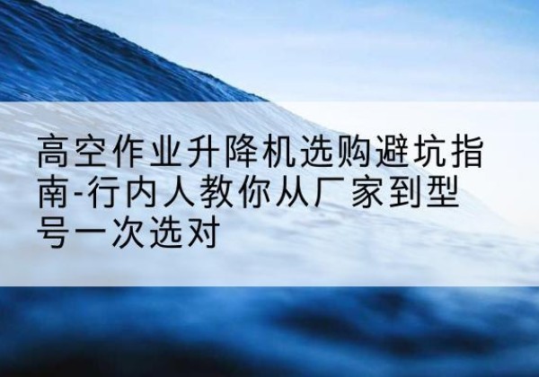 阿拉善右旗升降平台厂家-高空作业升降机选购避坑指南-行内人教你从厂家到型号一次选对