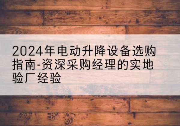 阿拉善右旗电动剪叉升降平台厂家-2024年电动升降设备选购指南-资深采购经理的实地验厂经验