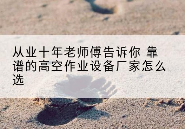 阿拉善右旗高空作业升降机厂家推荐-从业十年老师傅告诉你 靠谱的高空作业设备厂家怎么选