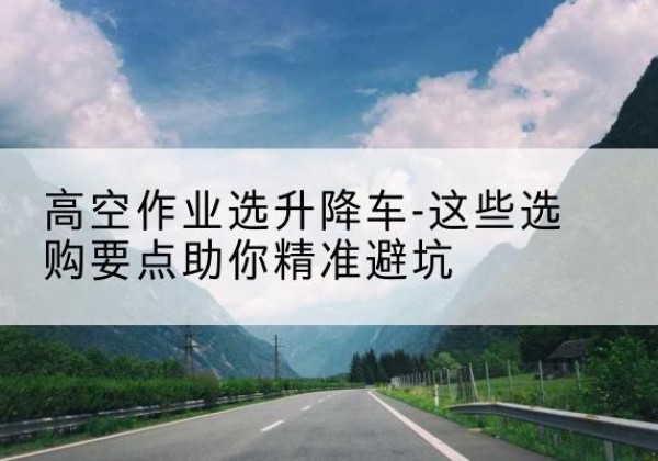 阿拉善右旗升降车厂家-高空作业选升降车-这些选购要点助你*避坑
