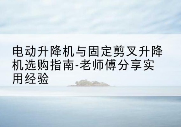 阿拉善右旗电动升降机怎么选-电动升降机与固定剪叉升降机选购指南-老师傅分享实用经验