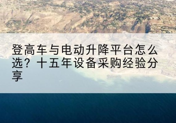 阿拉善右旗登高车厂家厂家-登高车与电动升降平台怎么选？十五年设备采购经验分享