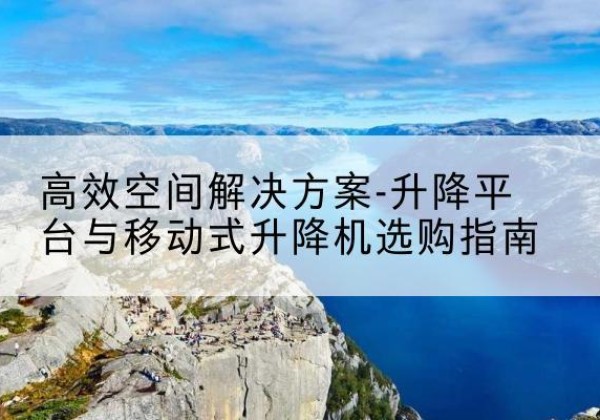 阿拉善右旗升降平台厂家-*空间解决方案-升降平台与移动式升降机选购指南