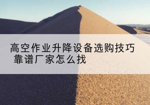 阿拉善右旗电动升降平台厂家推荐-高空作业升降设备选购技巧 靠谱厂家怎么找