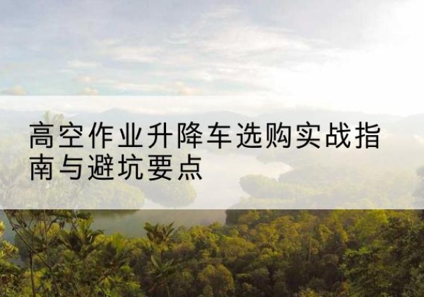 阿拉善右旗升降车怎么选-高空作业升降车选购实战指南与避坑要点