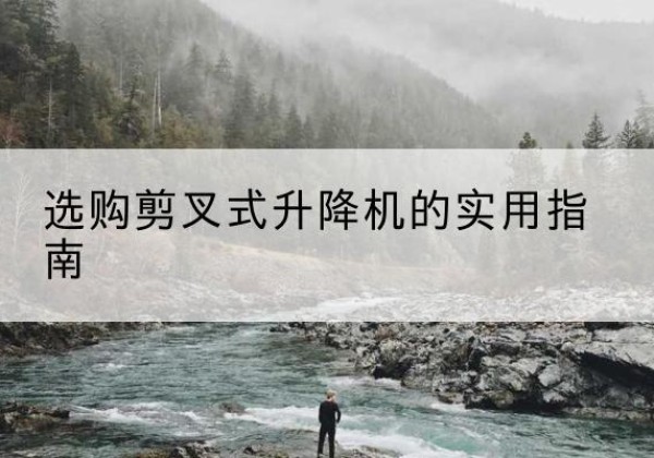 阿拉善右旗剪叉式升降机怎么选-选购剪叉式升降机的实用指南