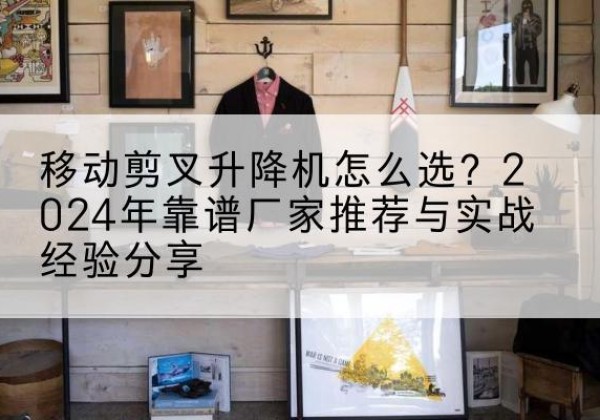 阿拉善右旗升降平台厂家推荐-移动剪叉升降机怎么选？2024年靠谱厂家推荐与实战经验分享
