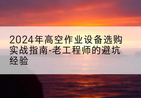 阿拉善右旗高空作业升降机厂家推荐-2024年高空作业设备选购实战指南-老工程师的避坑经验