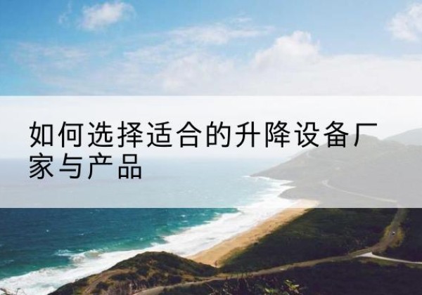 阿拉善右旗电动升降平台厂家-如何选择适合的升降设备厂家与产品